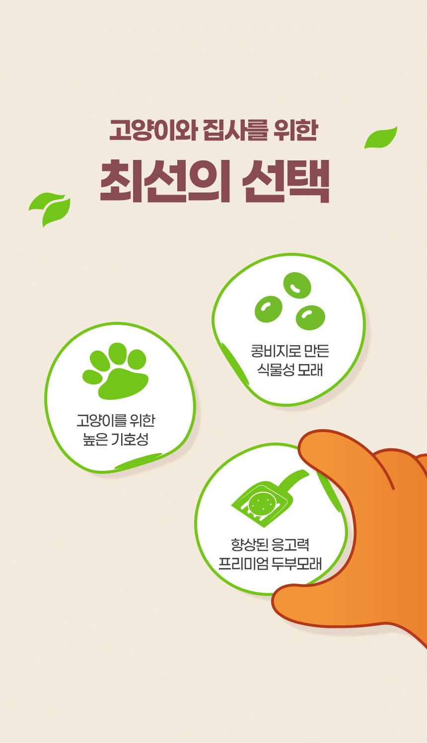 고양이와 집사를 위한 최선의 선택. 콩비지로 만든 식물성 두부모래. 고양이를 위한 높은 기호성. 향상된 응고력 프리미엄 두부모래.