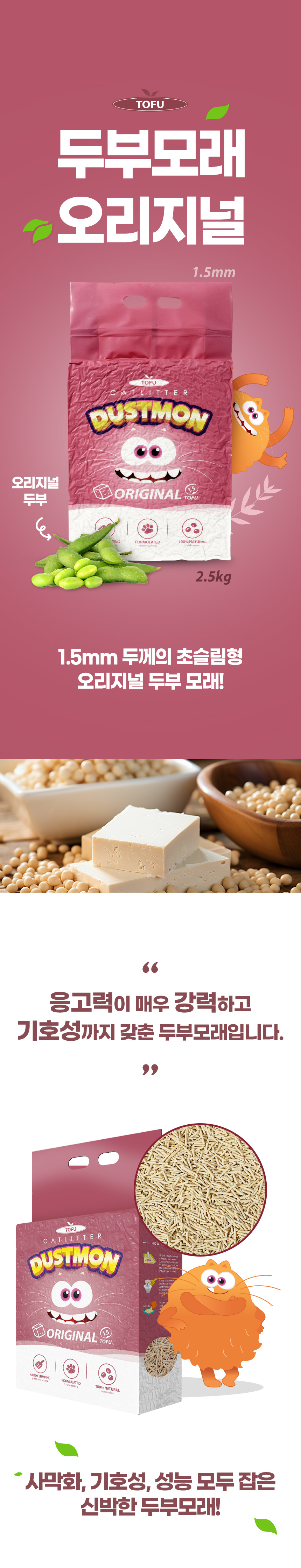 두부모래 오리지널. 1.5mm. 오리지널 두부. 2.5kg. 1.5mm 두께의 초슬림형 오리지널 두부 모래! 응고력이 매우 강력하고 기호성까지 갖춘 두부 모래입니다. 사막화, 기호성, 성능 모두 잡은 신박한 두부모래.