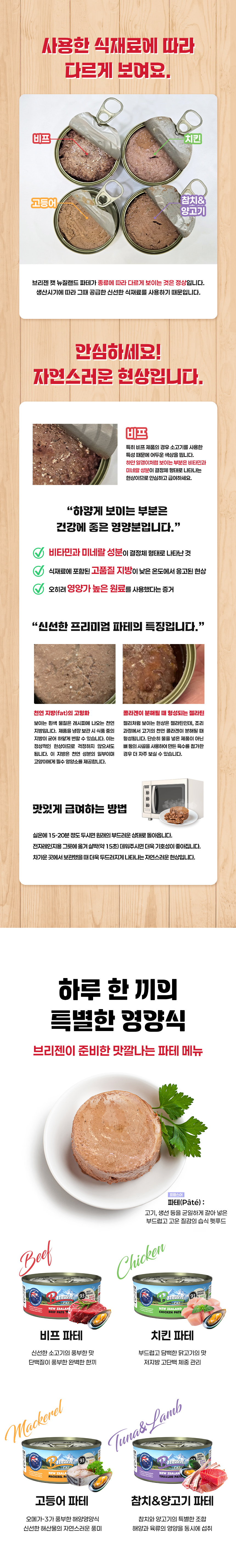 Introducing BREEZEN New Zealand Pâté in 4 varieties. The color and texture of beef, chicken, mackerel, tuna, and lamb vary depending on the ingredients used. The white parts are solidified fat or vitamin and mineral crystals, and the jelly-like parts are gelatin formed during cooking. Refrigerated products should be left at room temperature for 15–20 minutes or transferred to a microwave-safe dish and warmed for about 15 seconds before feeding.