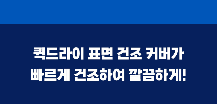 퀵드라이 표면 건조 커버가 빠르게 건조하여 깔끔하게 유지하는 구조.