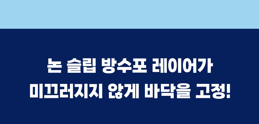 논슬립 방수포 레이어가 미끄러지지 않게 바닥을 잡아주는 설계.